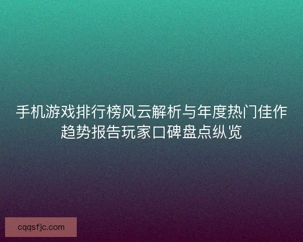 手机游戏排行榜风云解析与年度热门佳作趋势报告玩家口碑盘点纵览