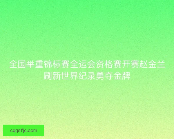 全国举重锦标赛全运会资格赛开赛赵金兰刷新世界纪录勇夺金牌