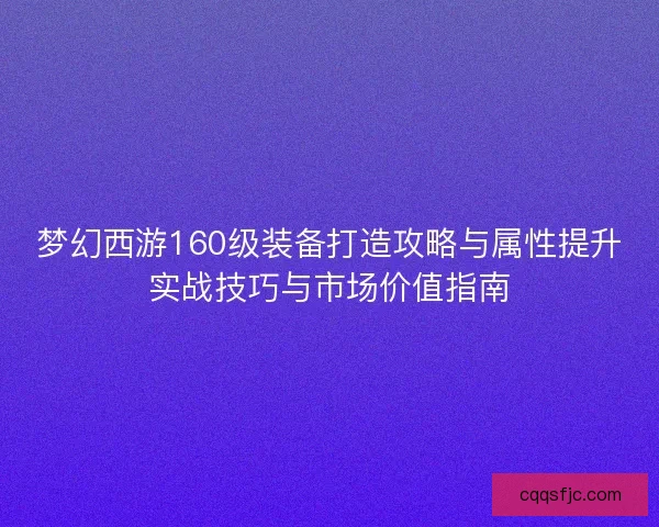 梦幻西游160级装备打造攻略与属性提升实战技巧与市场价值指南