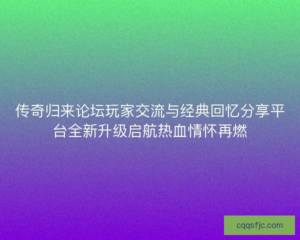 传奇归来论坛玩家交流与经典回忆分享平台全新升级启航热血情怀再燃