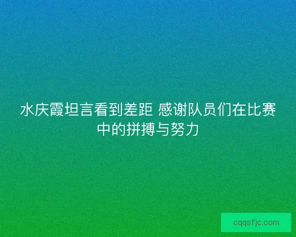 水庆霞坦言看到差距 感谢队员们在比赛中的拼搏与努力