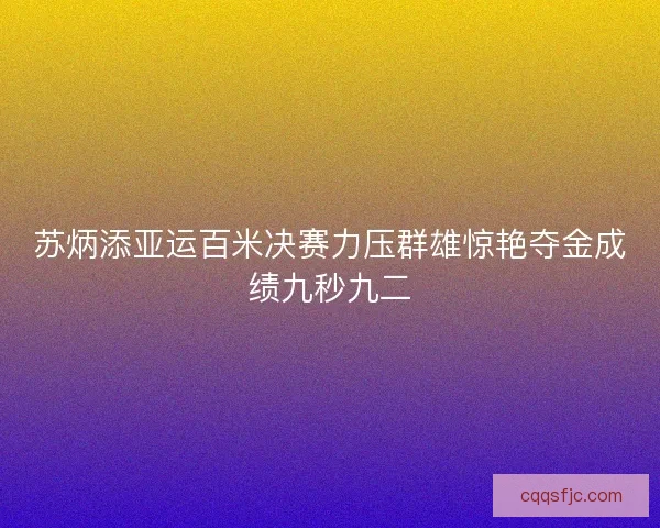 苏炳添亚运百米决赛力压群雄惊艳夺金成绩九秒九二