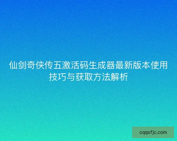 仙剑奇侠传五激活码生成器最新版本使用技巧与获取方法解析