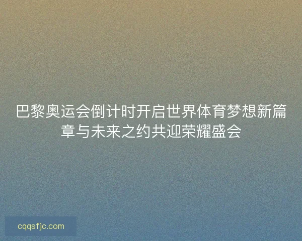 巴黎奥运会倒计时开启世界体育梦想新篇章与未来之约共迎荣耀盛会