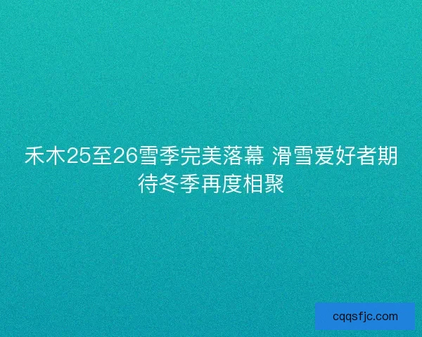 禾木25至26雪季完美落幕 滑雪爱好者期待冬季再度相聚