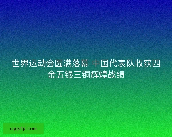 世界运动会圆满落幕 中国代表队收获四金五银三铜辉煌战绩