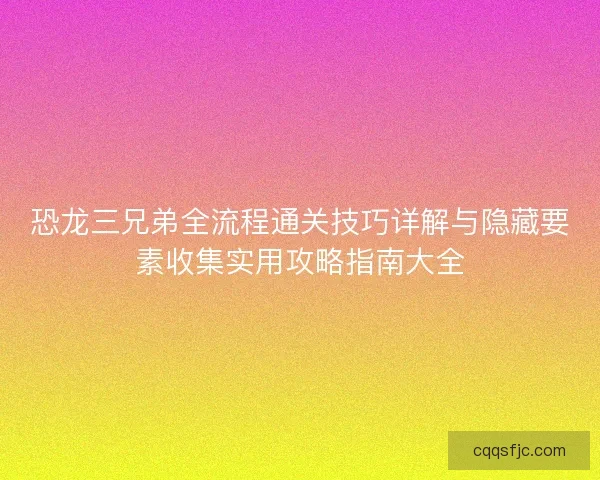 恐龙三兄弟全流程通关技巧详解与隐藏要素收集实用攻略指南大全