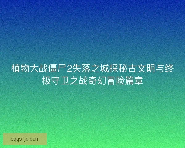 植物大战僵尸2失落之城探秘古文明与终极守卫之战奇幻冒险篇章