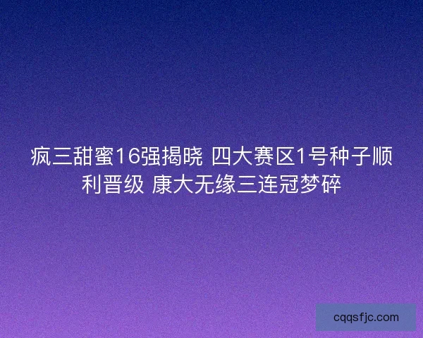 疯三甜蜜16强揭晓 四大赛区1号种子顺利晋级 康大无缘三连冠梦碎