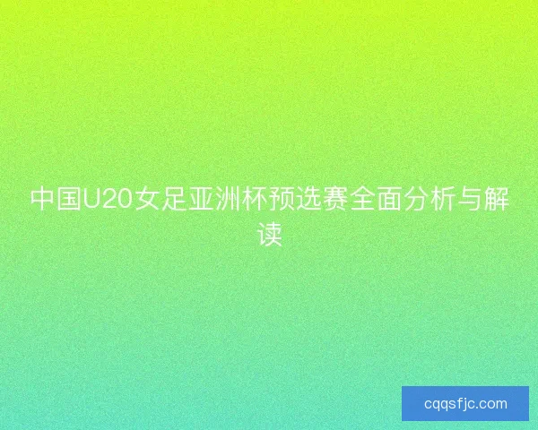中国U20女足亚洲杯预选赛全面分析与解读