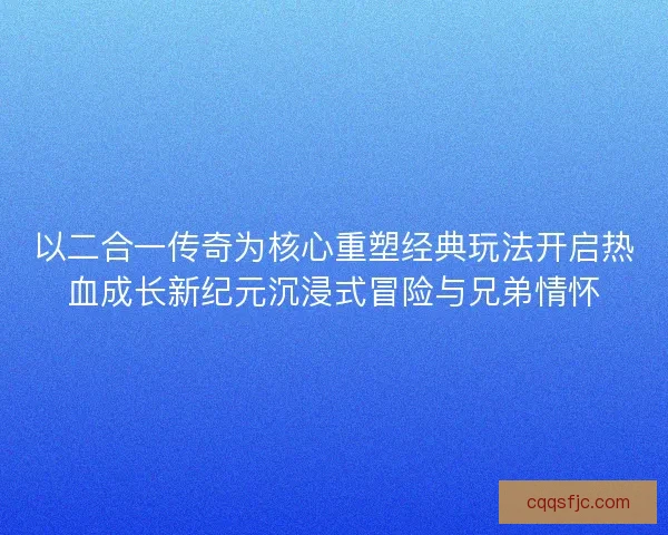 以二合一传奇为核心重塑经典玩法开启热血成长新纪元沉浸式冒险与兄弟情怀