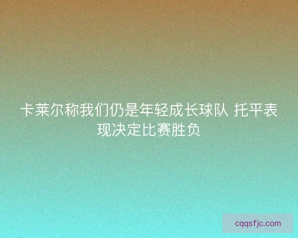 卡莱尔称我们仍是年轻成长球队 托平表现决定比赛胜负
