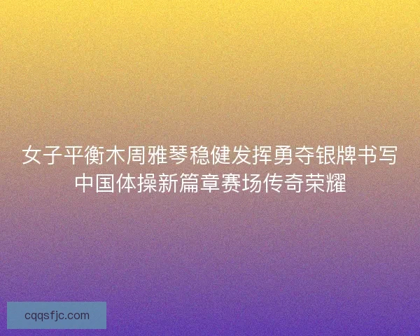 女子平衡木周雅琴稳健发挥勇夺银牌书写中国体操新篇章赛场传奇荣耀