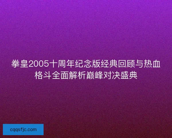 拳皇2005十周年纪念版经典回顾与热血格斗全面解析巅峰对决盛典
