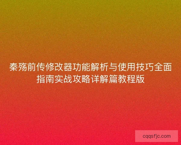 秦殇前传修改器功能解析与使用技巧全面指南实战攻略详解篇教程版