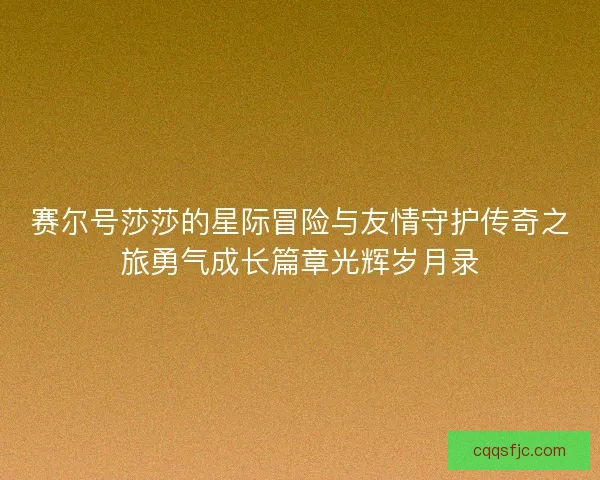 赛尔号莎莎的星际冒险与友情守护传奇之旅勇气成长篇章光辉岁月录
