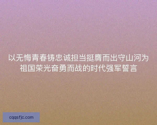 以无悔青春铸忠诚担当挺膺而出守山河为祖国荣光奋勇而战的时代强军誓言