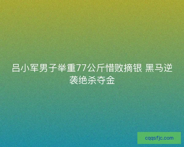 吕小军男子举重77公斤惜败摘银 黑马逆袭绝杀夺金