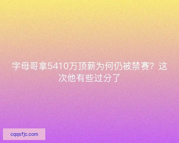 字母哥拿5410万顶薪为何仍被禁赛？这次他有些过分了