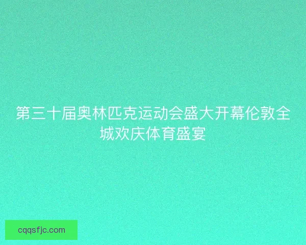 第三十届奥林匹克运动会盛大开幕伦敦全城欢庆体育盛宴