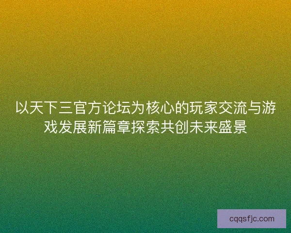 以天下三官方论坛为核心的玩家交流与游戏发展新篇章探索共创未来盛景