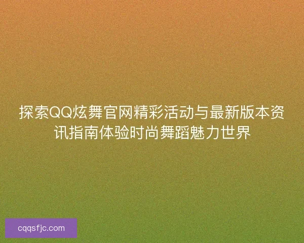 探索QQ炫舞官网精彩活动与最新版本资讯指南体验时尚舞蹈魅力世界