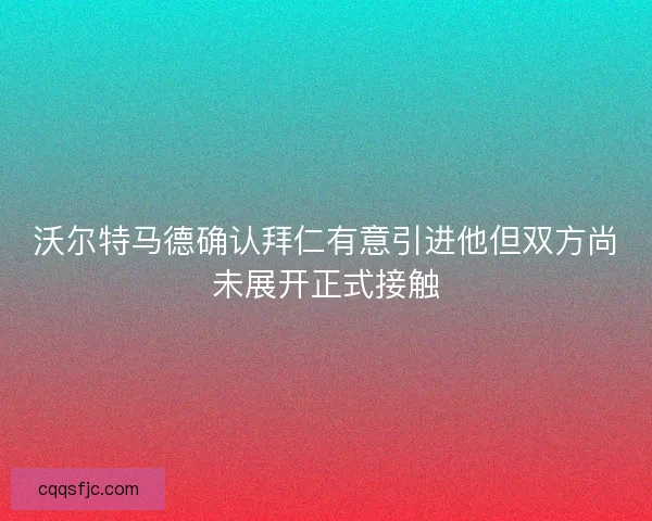 沃尔特马德确认拜仁有意引进他但双方尚未展开正式接触