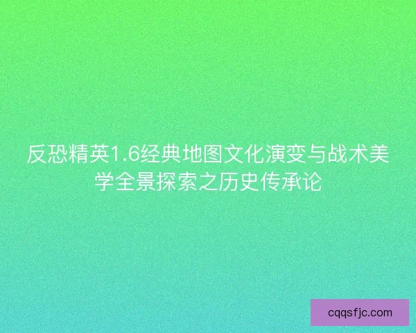 反恐精英1.6经典地图文化演变与战术美学全景探索之历史传承论