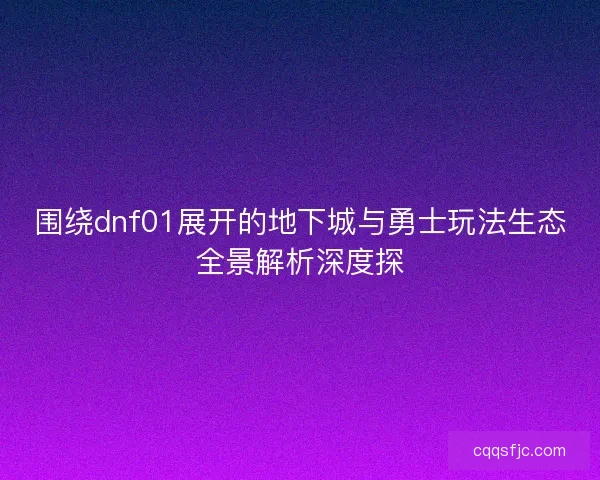 围绕dnf01展开的地下城与勇士玩法生态全景解析深度探