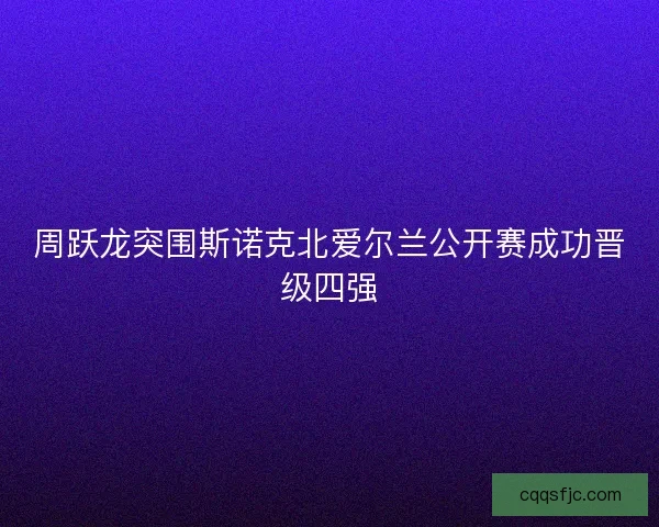 周跃龙突围斯诺克北爱尔兰公开赛成功晋级四强
