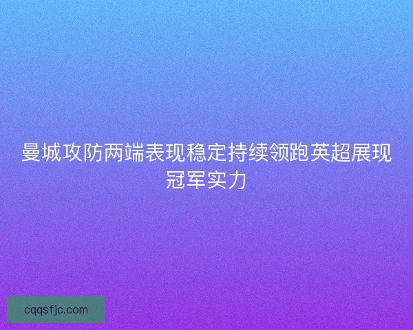 曼城攻防两端表现稳定持续领跑英超展现冠军实力